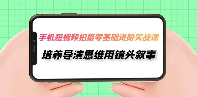（7601期）手机短视频拍摄-零基础进阶实操课，培养导演思维用镜头叙事（30节课）-问小徐资源库