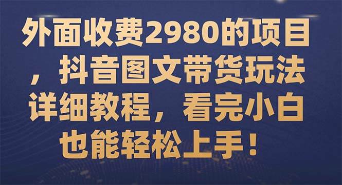 （7685期）外面收费2980的项目，抖音图文带货玩法详细教程，看完小白也能轻松上手！-问小徐资源库