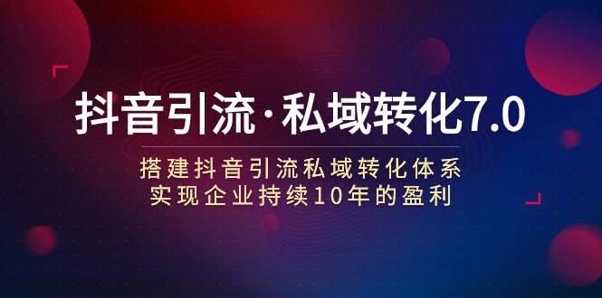 （7581期）抖音引流·私域转化7.0：搭建抖音引流·私域转化体系 实现企业持续10年盈利-问小徐资源库