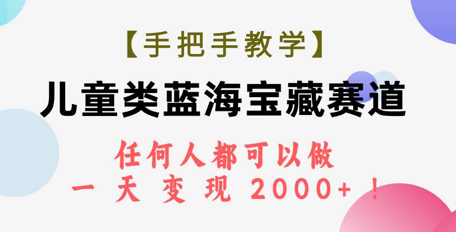 （7611期）【手把手教学】儿童类蓝海宝藏赛道，任何人都可以做，一天轻松变现2000+！-问小徐资源库