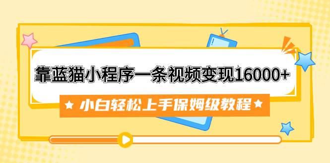 （7595期）靠蓝猫小程序一条视频变现16000+小白轻松上手保姆级教程（附166G资料素材）-问小徐资源库