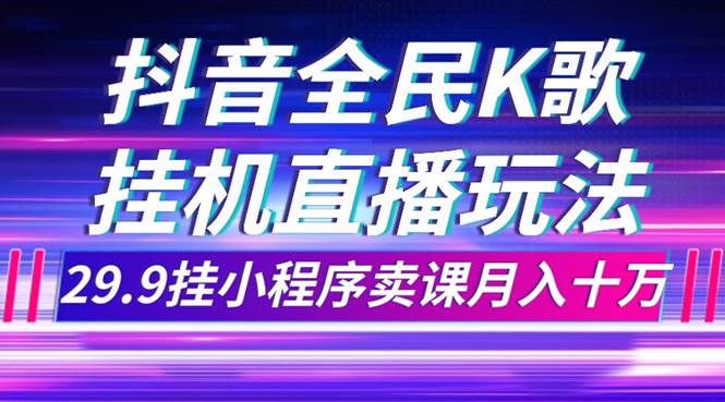 （7661期）抖音全民K歌直播不露脸玩法，29.9挂小程序卖课月入10万-问小徐资源库