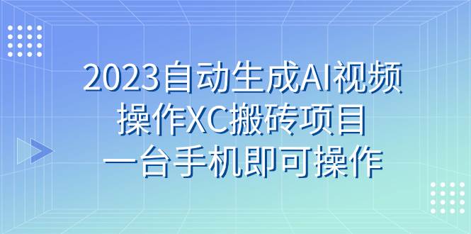 （7580期）2023自动生成AI视频操作XC搬砖项目，一台手机即可操作-问小徐资源库