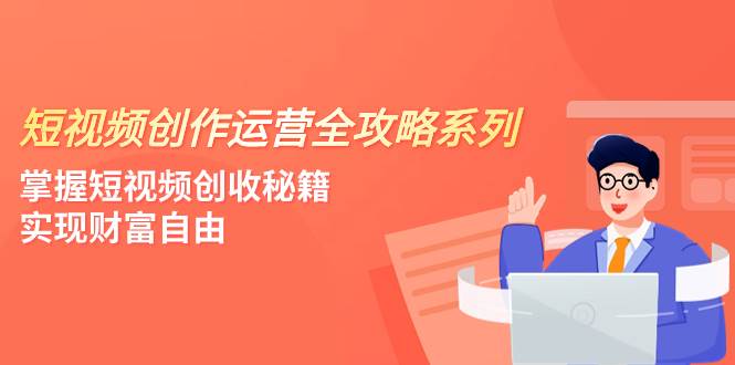 （7924期）短视频创作运营-全攻略系列，掌握短视频创收秘籍，实现财富自由（4节课）-问小徐资源库