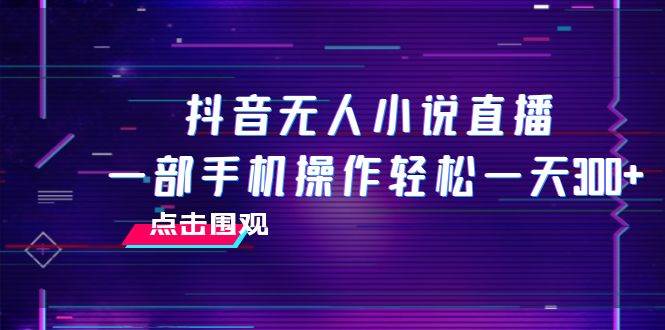 （7938期）抖音无人小说直播 一部手机操作轻松一天300+-问小徐资源库