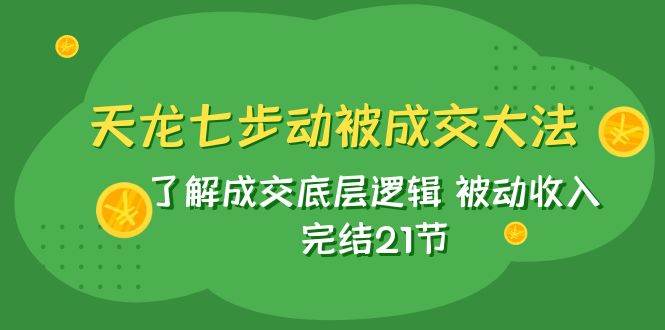 （7753期）天龙/七步动被成交大法：了解成交底层逻辑 被动收入 完结21节-问小徐资源库