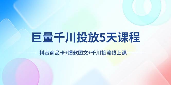 （7976期）巨量千川投放5天课程：抖音商品卡+爆款图文+千川投流线上课-问小徐资源库