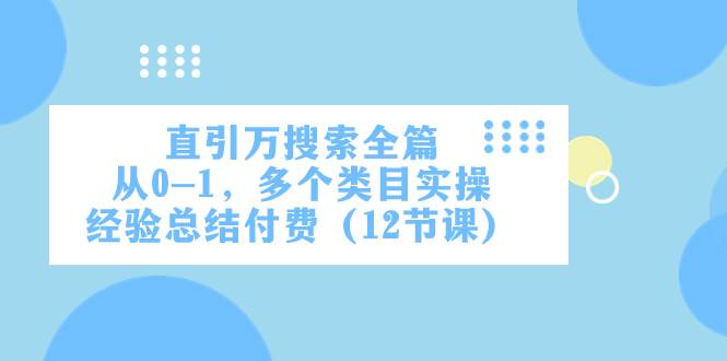 （7828期）直引万·搜索全篇，从0-1，多个类目实操经验总结付费（12节课）-问小徐资源库