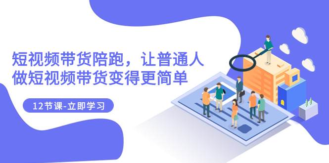 （7829期）2023短视频带货陪跑，让普通人做短视频带货变得更简单（12节课）-问小徐资源库