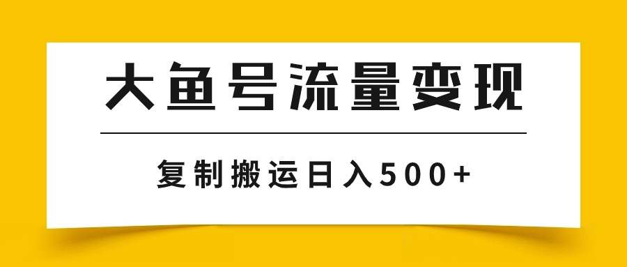 （7747期）大鱼号流量变现玩法，播放量越高收益越高，无脑搬运复制日入500+-问小徐资源库