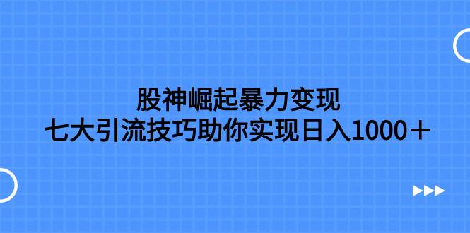 （7743期）股神崛起暴力变现，七大引流技巧助你实现日入1000＋，按照流程操作，没…-问小徐资源库
