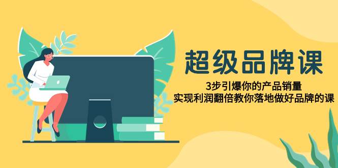 （7778期）超级/品牌课，3步引爆你的产品销量，实现利润翻倍教你落地做好品牌的课-问小徐资源库