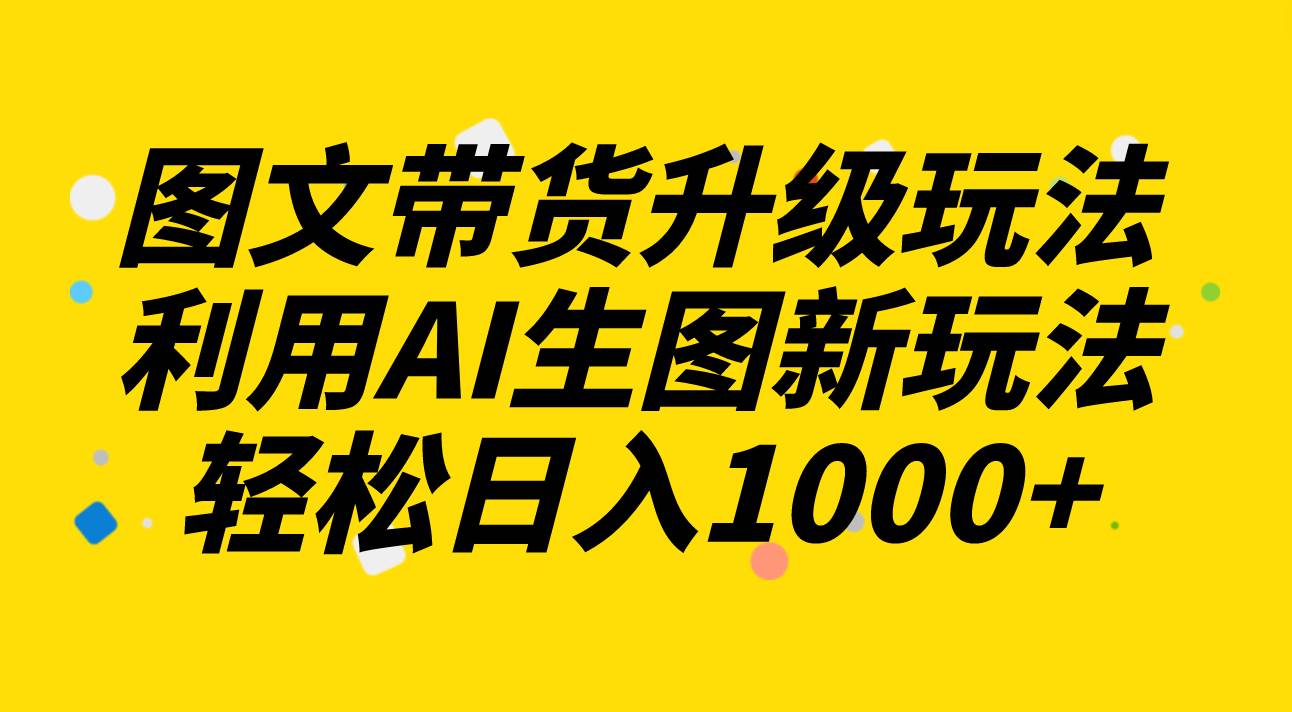 （8041期）图文带货升级玩法2.0分享，利用AI生图新玩法，每天半小时轻松日入1000+-问小徐资源库