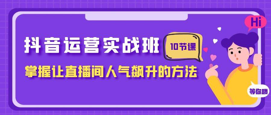 （7959期）抖音运营实战班，掌握让直播间人气飙升的方法（10节课）-问小徐资源库
