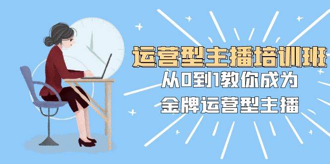 （8143期）运营型主播培训班：从0到1教你成为金牌运营型主播（25节课）-问小徐资源库