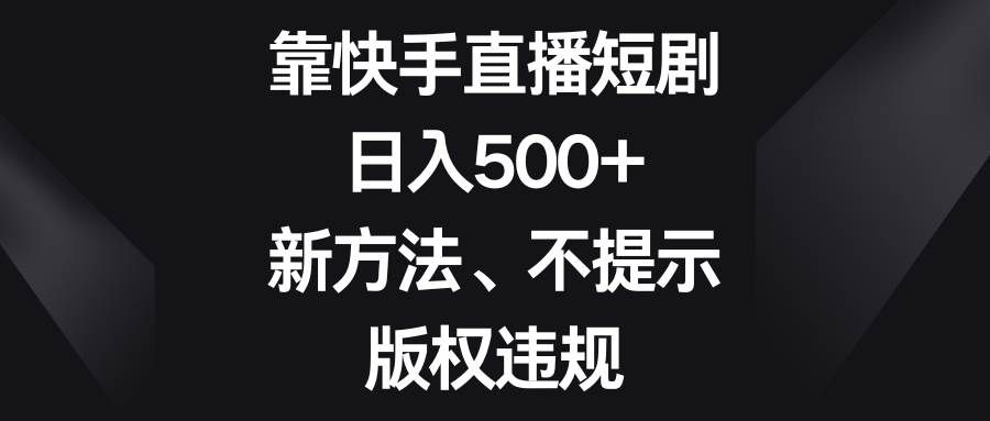 （8377期）靠快手直播短剧，日入500+，新方法、不提示版权违规-问小徐资源库