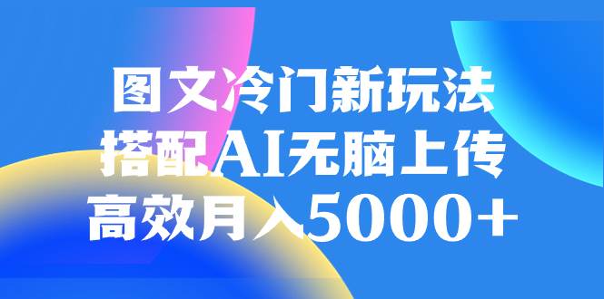 （8097期）图文冷门新玩法，搭配AI无脑上传，高效月入5000+-问小徐资源库