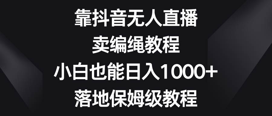 （8423期）靠抖音无人直播，卖编绳教程，小白也能日入1000+，落地保姆级教程-问小徐资源库