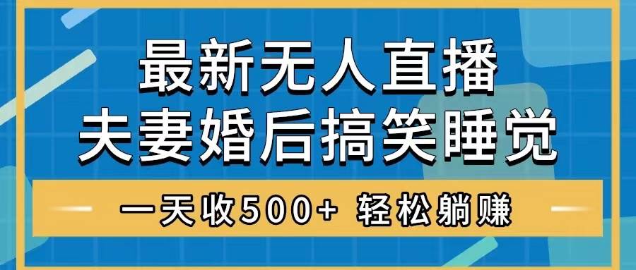 （8251期）无人直播最新玩法，婚后夫妻睡觉整蛊，礼物收不停，睡后收入500+，轻松…-问小徐资源库