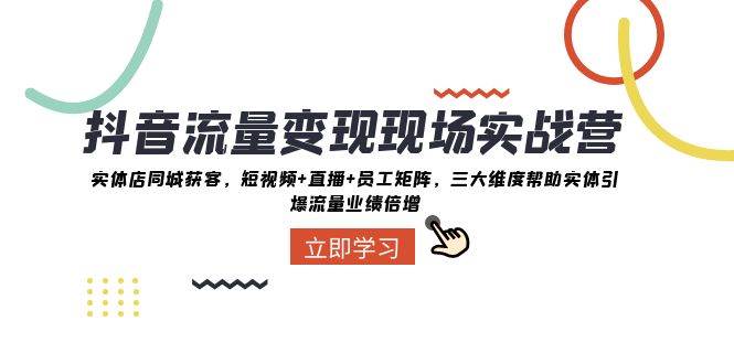 （8095期）抖音·流量变现现场实战营：实体店同城获客，短视频+直播+员工矩阵 三大…-问小徐资源库