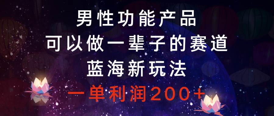 （8354期）男性功能产品，可以做一辈子的赛道，蓝海新玩法，一单利润200+-问小徐资源库