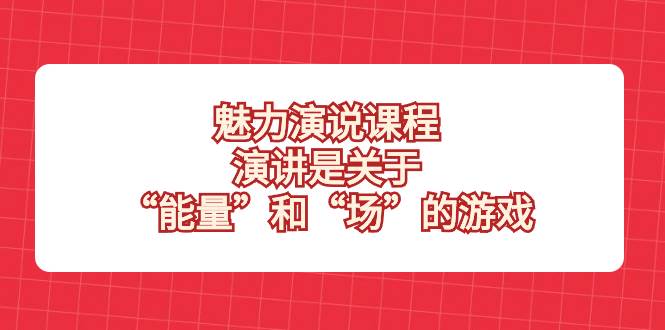 （8272期）魅力 演说课程，演讲是关于“能量”和“场”的游戏-问小徐资源库