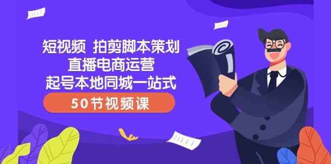 （8234期）短视频 拍剪脚本策划直播电商运营起号本地同城一站式（50节视频课）-问小徐资源库