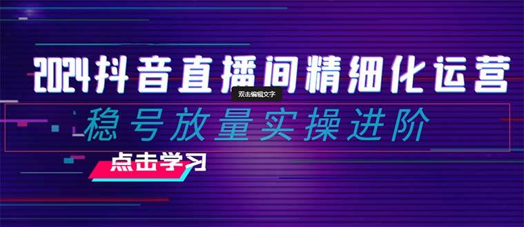 （8258期）2024抖音直播间精细化运营：稳号放量实操进阶 选品/排品/起号/小店随心…-问小徐资源库