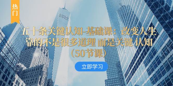 （8106期）五十条关键认知-基础课：改变人生靠的不是很多道理 而是关键 认知（50节…-问小徐资源库