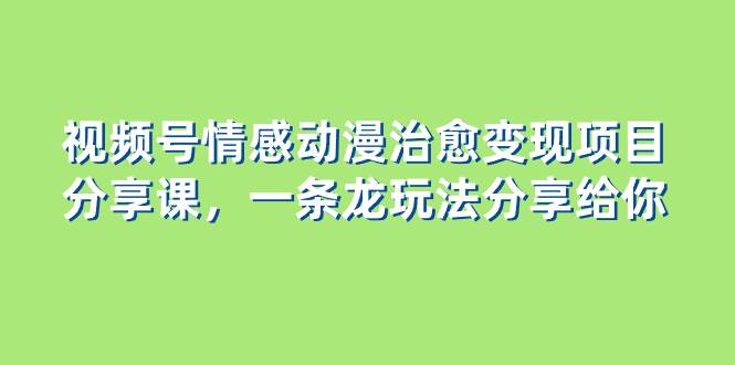（8150期）视频号情感动漫治愈变现项目分享课，一条龙玩法分享给你（教程+素材）-问小徐资源库