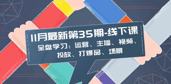（8314期）11月最新-35期-线下课：全盘学习：运营、主播、视频、投放、打爆品、场景-问小徐资源库
