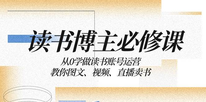 （8255期）读书 博主 必修课：从0学做读书账号运营：教你图文、视频、直播卖书-问小徐资源库