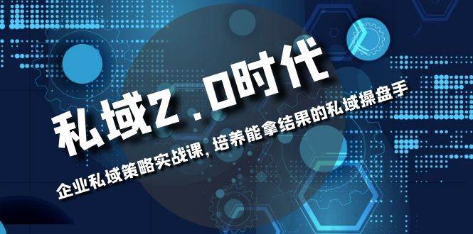 （8291期）私域-2.0时代：企业私域策略实战课，培养能拿结果的私域操盘手-问小徐资源库