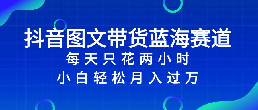 （8127期）抖音图文带货蓝海赛道，每天只花 2 小时，小白轻松入 万-问小徐资源库