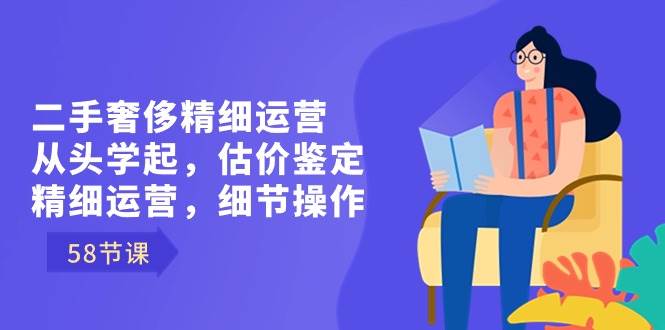 （8774期）二手奢侈精细运营从头学起，估价鉴定，精细运营，细节操作（58节）-问小徐资源库