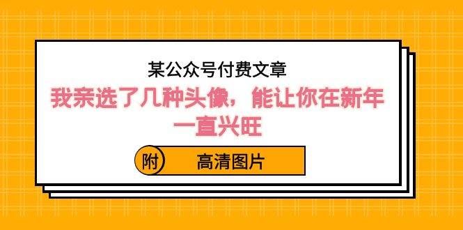 （8643期）某公众号付费文章：我亲选了几种头像，能让你在新年一直兴旺（附高清图片）-问小徐资源库