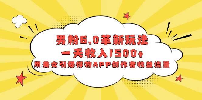 （8457期）男粉6.0革新玩法，一天收入1500+，用美女引爆得物APP创作者收益流量-问小徐资源库