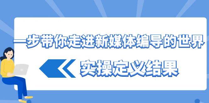 （8762期）一步带你走进 新媒体编导的世界，实操定义结果（17节课）-问小徐资源库