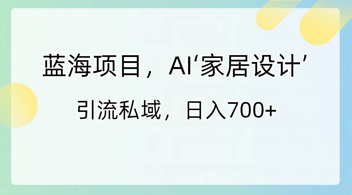 （8705期）蓝海项目，AI‘家居设计’ 引流私域，日入700+-问小徐资源库