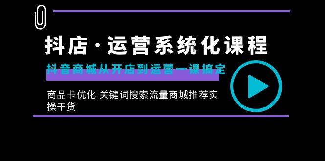 （8643期）抖店·运营系统化课程：抖音商城从开店到运营一课搞定，商品卡优化 关键…-问小徐资源库