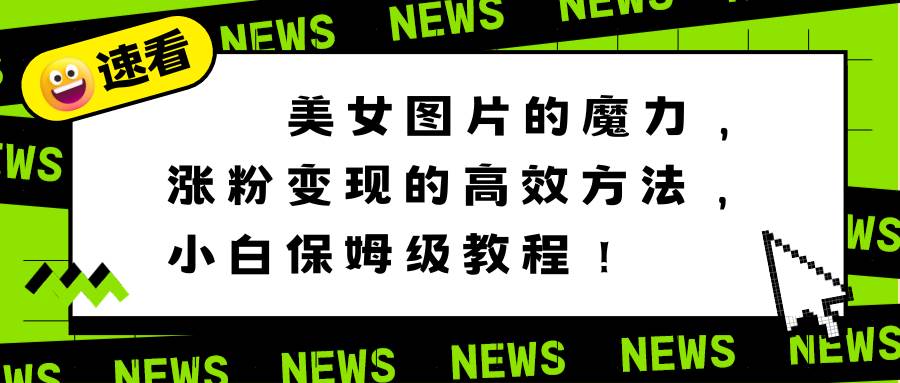（8666期）美女图片的魔力，涨粉变现的高效方法，小白保姆级教程！-问小徐资源库