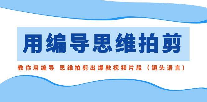 （8785期）用编导的思维拍剪，教你用编导 思维拍剪出爆款视频片段（镜头语言）-问小徐资源库