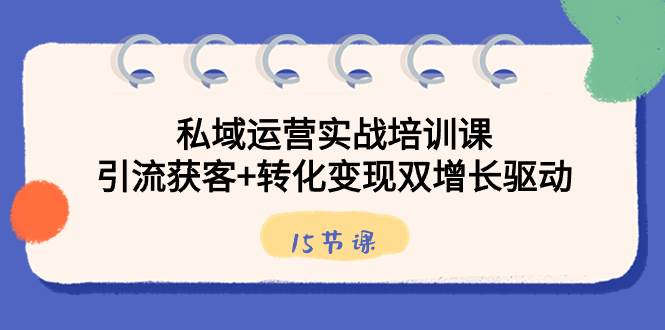 （8698期）私域运营实战培训课，引流获客+转化变现双增长驱动（15节课）-问小徐资源库