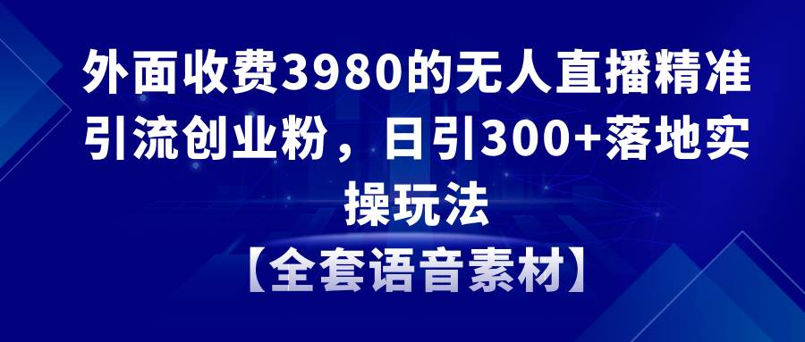 （8830期）无人直播精准引流创业粉，日引300+落地实操玩法【全套语音素材】-问小徐资源库