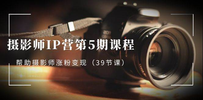 （8430期）摄影师-IP营第5期课程，帮助摄影师涨粉变现（39节课）-问小徐资源库