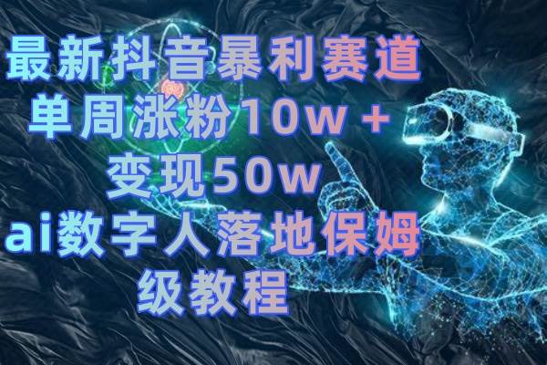 （8637期）最新抖音暴利赛道，单周涨粉10w＋变现50w的ai数字人落地保姆级教程-问小徐资源库
