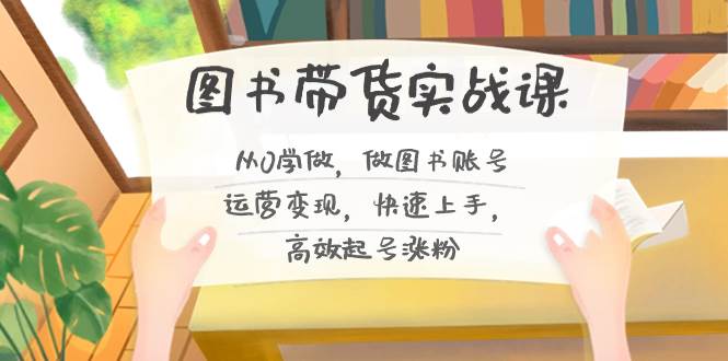 （8685期）图书带货实战课2.0，从0学做，做图书账号运营变现，快速上手，高效起号涨粉-问小徐资源库