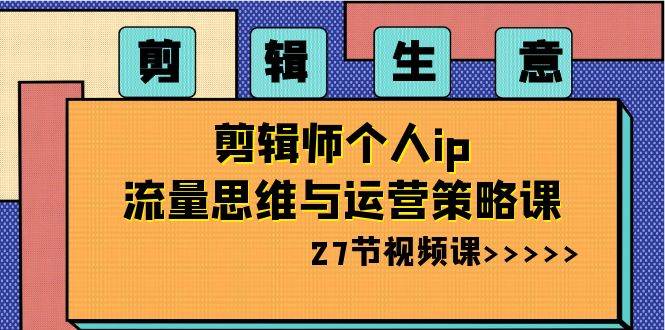 （8463期）剪辑 生意-剪辑师个人ip流量思维与运营策略课（27节视频课）-问小徐资源库