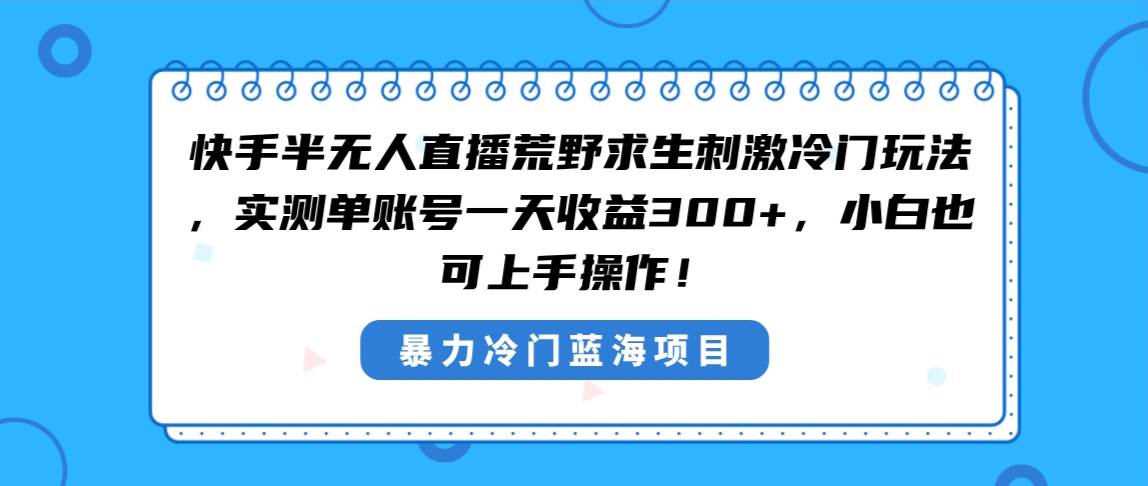 （8796期）快手半无人直播荒野求生刺激冷门玩法，实测单账号一天收益300+，小白也…-问小徐资源库