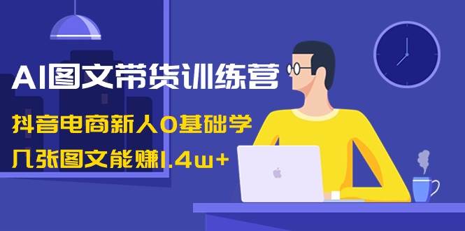 （8841期）AI图文带货训练营：抖音电商新人0基础学，几张图文能赚1.4w+-问小徐资源库